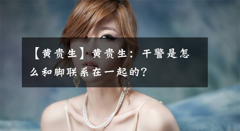 【黄贵生】黄贵生：干警是怎么和脚联系在一起的？