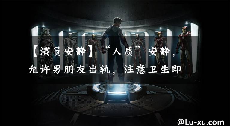 【演员安静】“人质”安静，允许男朋友出轨，注意卫生即可。她到底有多开放。