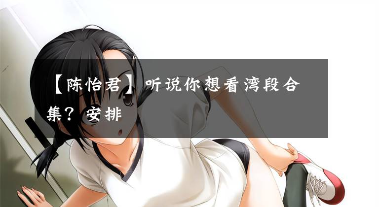 【陈怡君】听说你想看湾段合集?安排