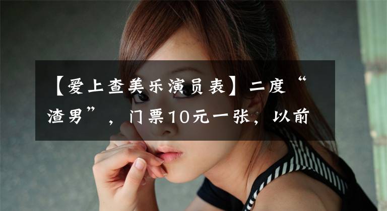 【爱上查美乐演员表】二度“渣男”,门票10元一张,以前的“甜蜜教主”要逆袭吗?