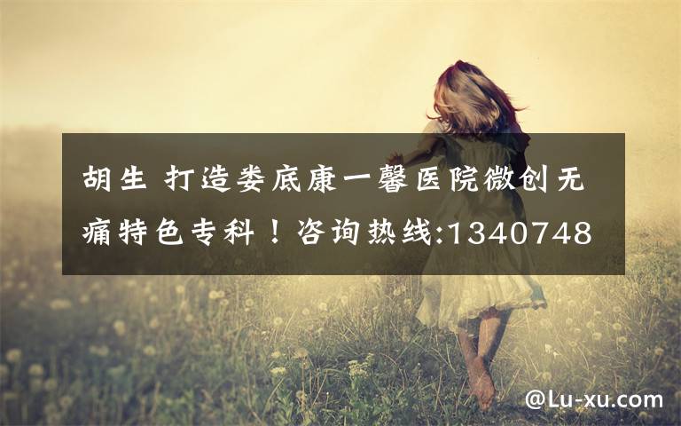 胡生 打造娄底康一馨医院微创无痛特色专科!咨询热线:13407485488胡生