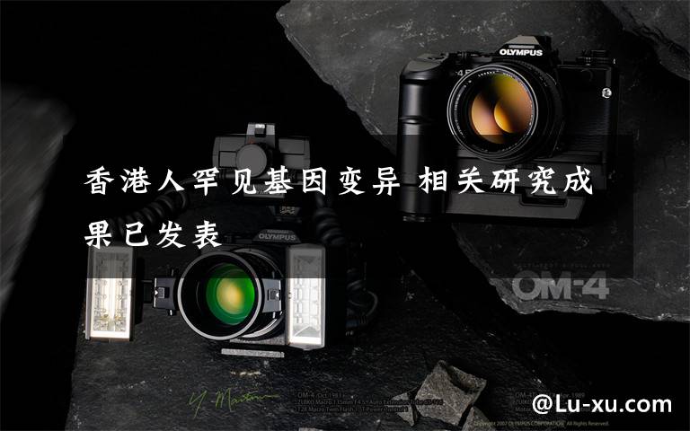 香港人罕见基因变异 相关研究成果已发表
