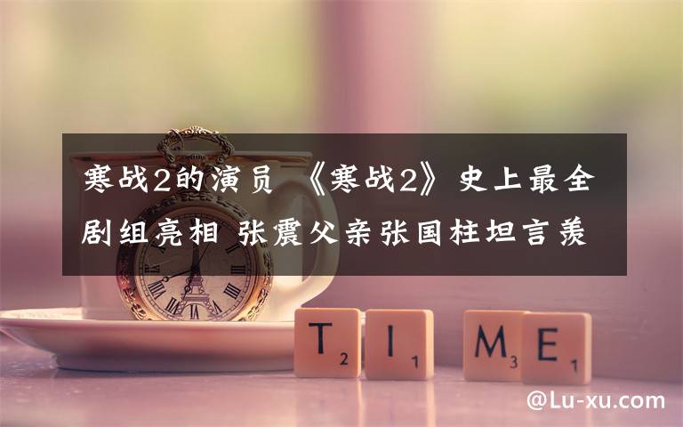 寒战2的演员 《寒战2》史上最全剧组亮相 张震父亲张国柱坦言羡慕儿子