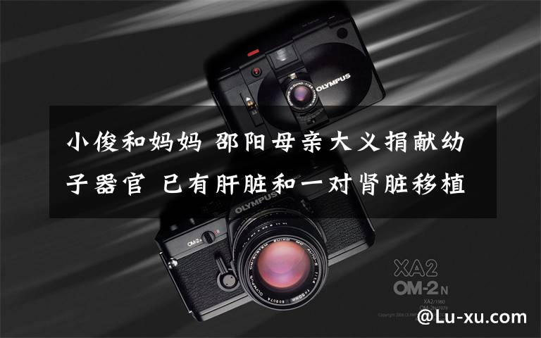 小俊和妈妈 邵阳母亲大义捐献幼子器官 已有肝脏和一对肾脏移植给3名患者