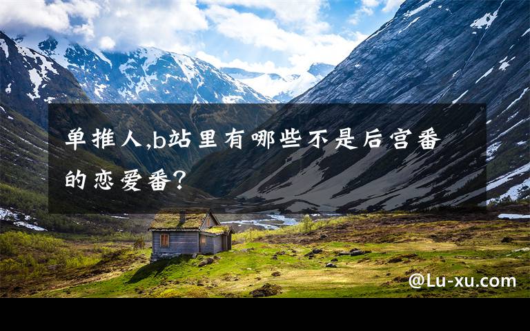 单推人,b站里有哪些不是后宫番的恋爱番？
