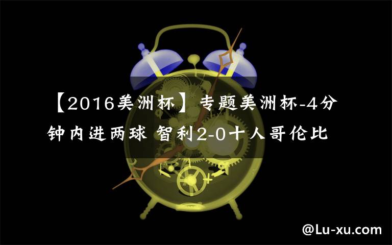 【2016美洲杯】专题美洲杯-4分钟内进两球 智利2-0十人哥伦比亚入决赛