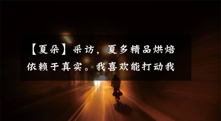 【夏朵】采访，夏多精品烘焙依赖于真实。我喜欢能打动我甜点的东西。