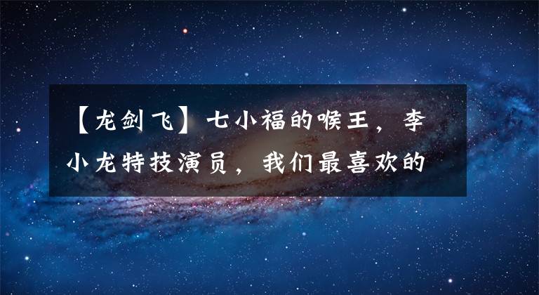 【龙剑飞】七小福的喉王，李小龙特技演员，我们最喜欢的传世公。