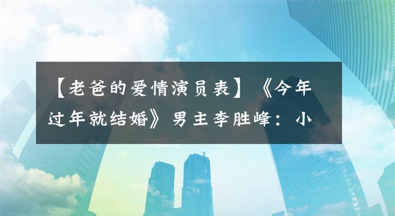 【老爸的爱情演员表】《今年过年就结婚》男主李胜峰：小人物撞大情感