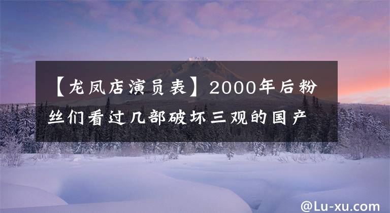 【龙凤店演员表】2000年后粉丝们看过几部破坏三观的国产大片库存(3)