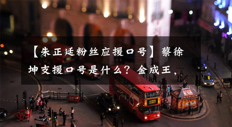 【朱正廷粉丝应援口号】蔡徐坤支援口号是什么?金成王,这是霍坤远航。
