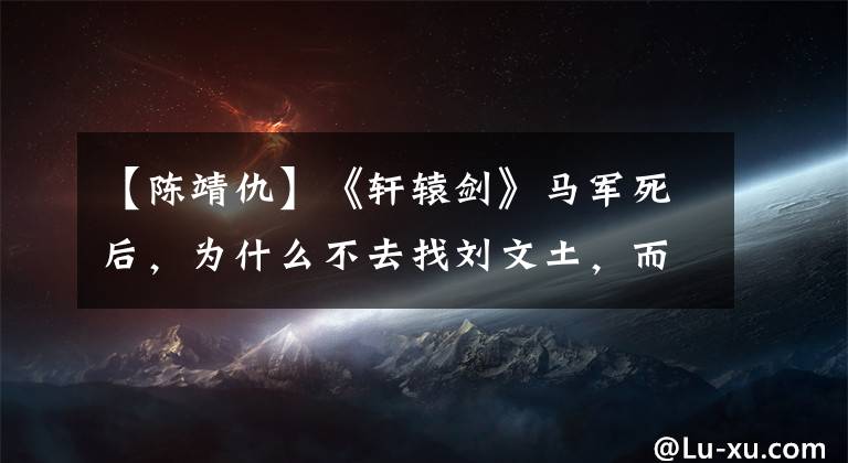 【陈靖仇】《轩辕剑》马军死后,为什么不去找刘文土,而是去找刘文土?