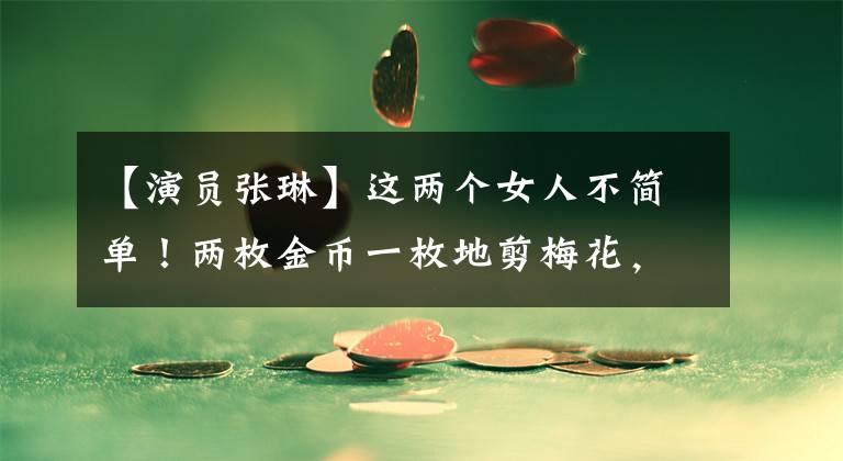 【演员张琳】这两个女人不简单!两枚金币一枚地剪梅花,越哭,声音越清晰,花开得越好。