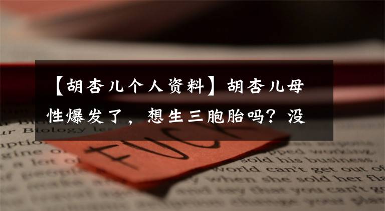 【胡杏儿个人资料】胡杏儿母性爆发了,想生三胞胎吗?没有试管婴儿能怎么办?