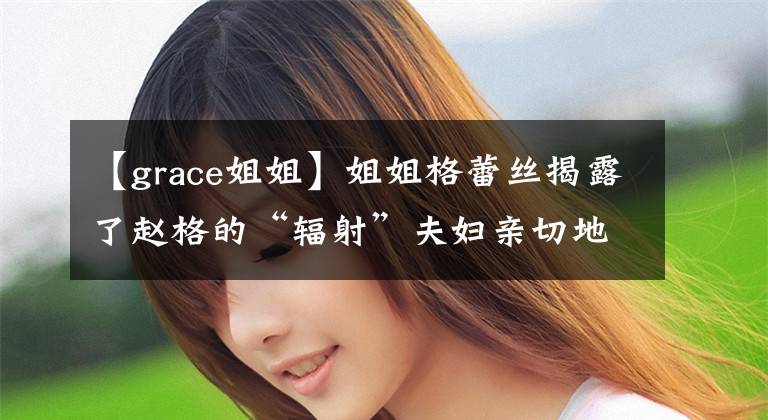 【grace姐姐】姐姐格蕾丝揭露了赵格的“辐射”夫妇亲切地避开孩子的方法