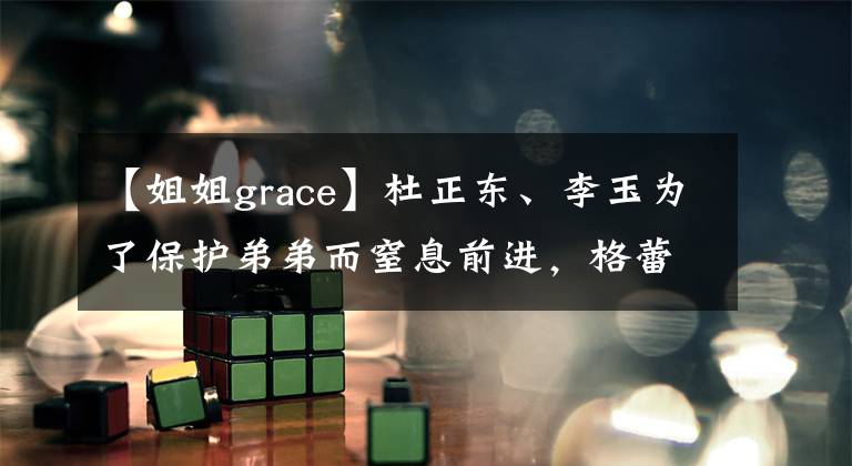 【姐姐grace】杜正东、李玉为了保护弟弟而窒息前进,格蕾丝妹妹被同学嘲笑弟弟温暖的保护!