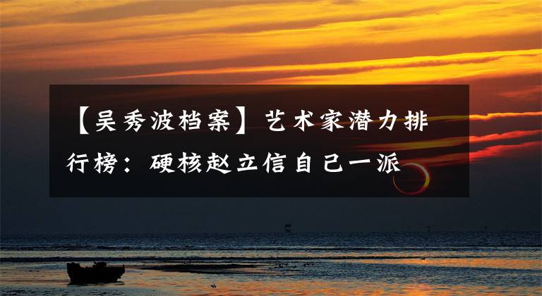 【吴秀波档案】艺术家潜力排行榜：硬核赵立信自己一派