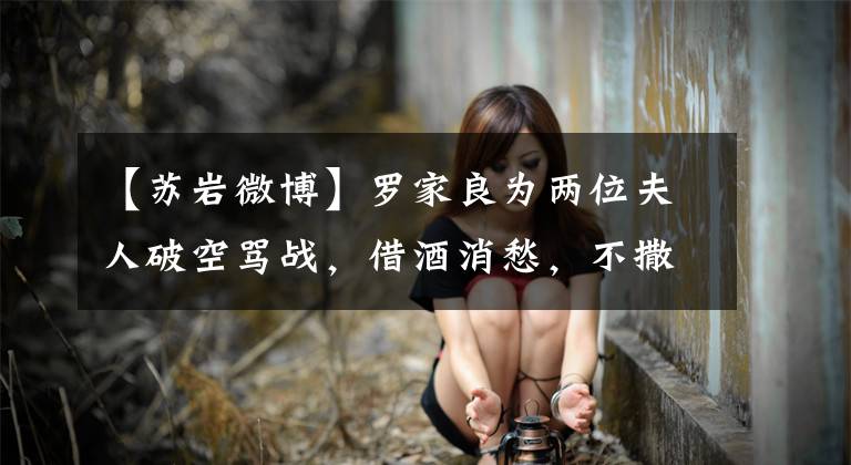 【苏岩微博】罗家良为两位夫人破空骂战,借酒消愁,不撒手,看起来很可怜。
