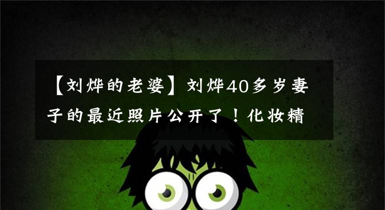 【刘烨的老婆】刘烨40多岁妻子的最近照片公开了！化妆精致，状态良好，精通多国语言，还会乐队