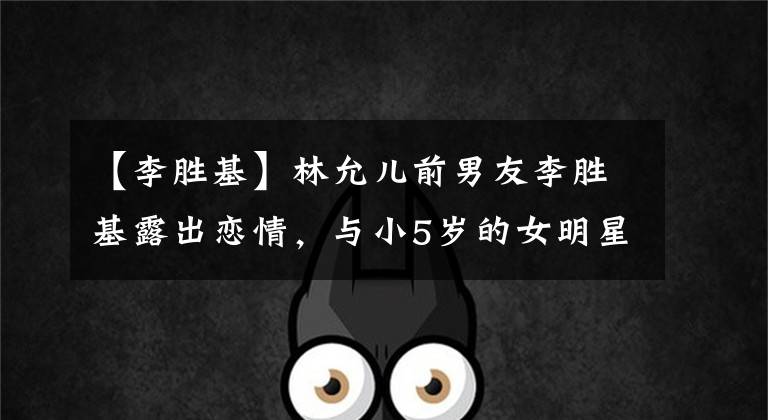 【李胜基】林允儿前男友李胜基露出恋情,与小5岁的女明星交往了1年,以高尔夫结下了缘。