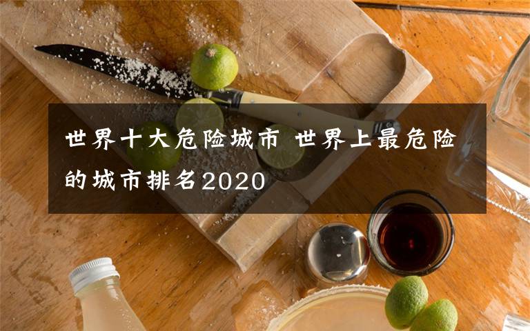 世界十大危险城市 世界上最危险的城市排名2020