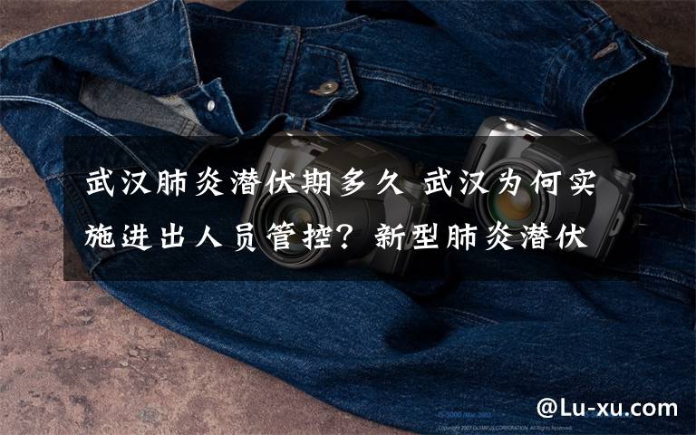 武汉肺炎潜伏期多久 武汉为何实施进出人员管控？新型肺炎潜伏期传染吗？传染病学专家李兰娟这样说