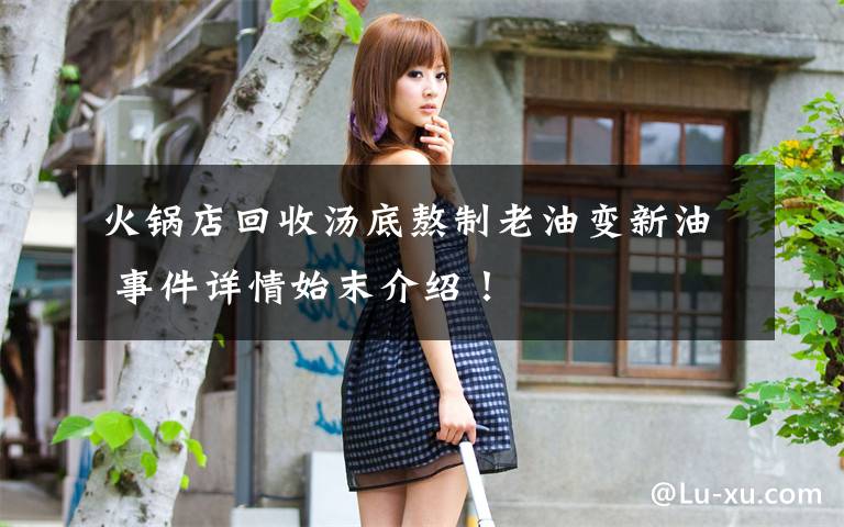 火锅店回收汤底熬制老油变新油 事件详情始末介绍!