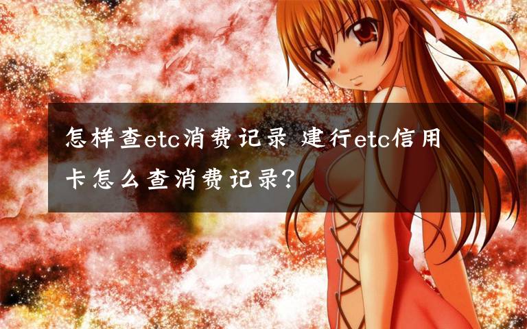 怎样查etc消费记录 建行etc信用卡怎么查消费记录?