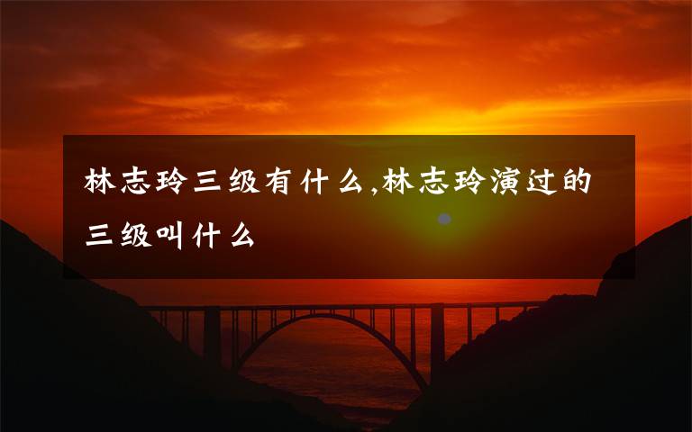 林志玲三级有什么,林志玲演过的三级叫什么