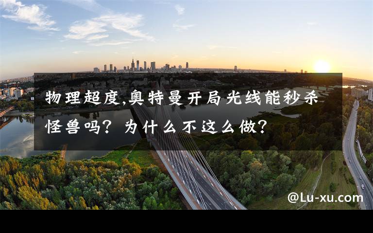 物理超度,奥特曼开局光线能秒杀怪兽吗？为什么不这么做？