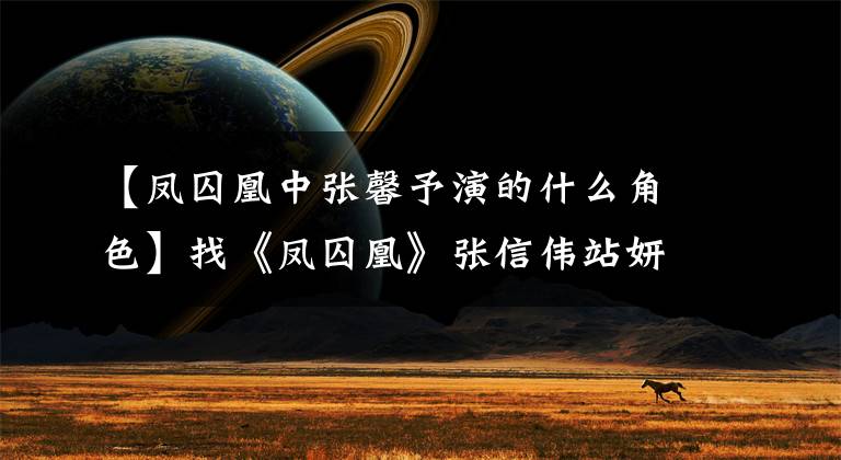 【凤囚凰中张馨予演的什么角色】找《凤囚凰》张信伟站妍男,能成为第二个艺彤吗?