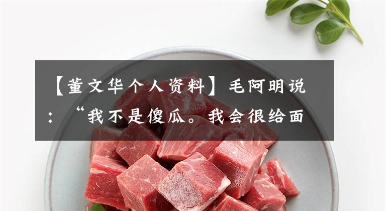 【董文华个人资料】毛阿明说:“我不是傻瓜。我会很给面子的。有事会自己承担。”