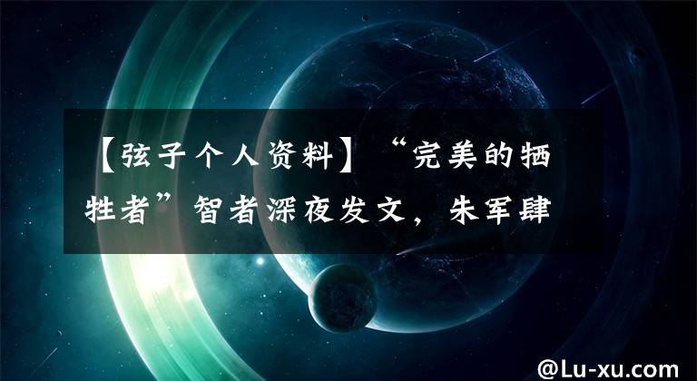 【弦子个人资料】“完美的牺牲者”智者深夜发文，朱军肆无忌惮地起诉，秒删博文没有提及细节。