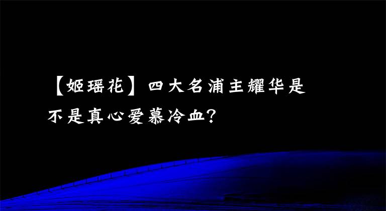 【姬瑶花】四大名浦主耀华是不是真心爱慕冷血?