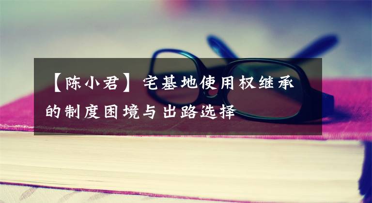 【陈小君】宅基地使用权继承的制度困境与出路选择