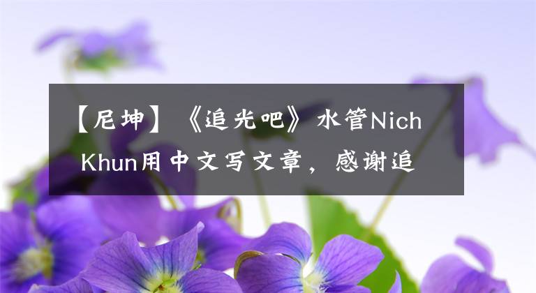 【尼坤】《追光吧》水管Nich Khun用中文写文章,感谢追游。