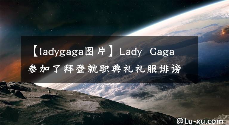 【ladygaga图片】Lady Gaga参加了拜登就职典礼礼服诽谤弹背心,网友:牛吹得很大。