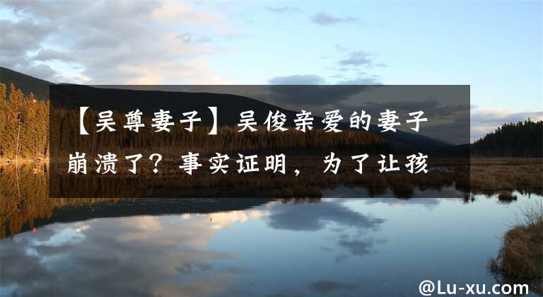 【吴尊妻子】吴俊亲爱的妻子崩溃了？事实证明，为了让孩子按时出生，银婚妻子剖腹产下了大出血。