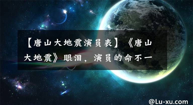 【唐山大地震演员表】《唐山大地震》眼泪,演员的命不一样,他的前女友为什么被罚了8亿多人?