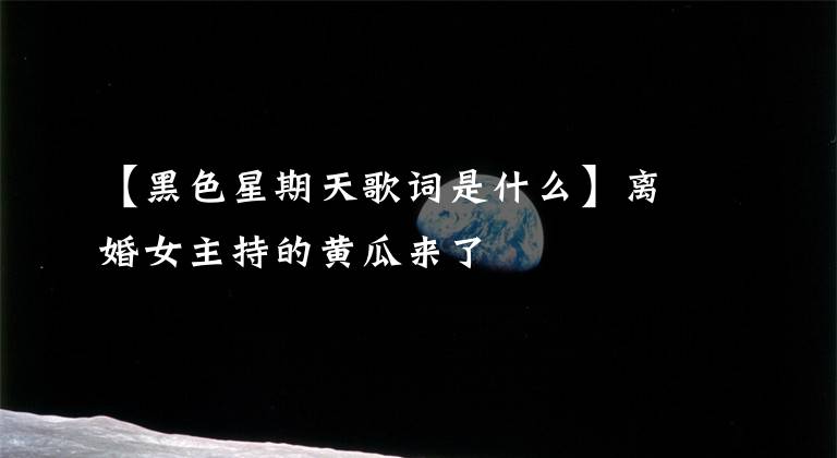【黑色星期天歌词是什么】离婚女主持的黄瓜来了