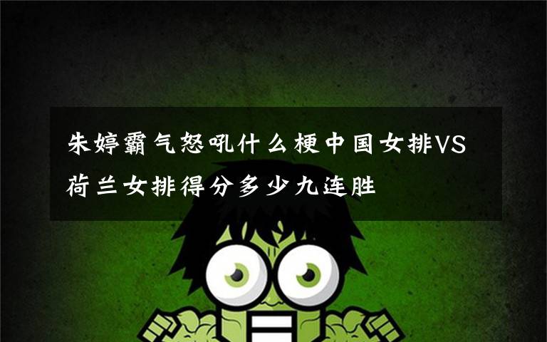 朱婷霸气怒吼什么梗中国女排VS荷兰女排得分多少九连胜