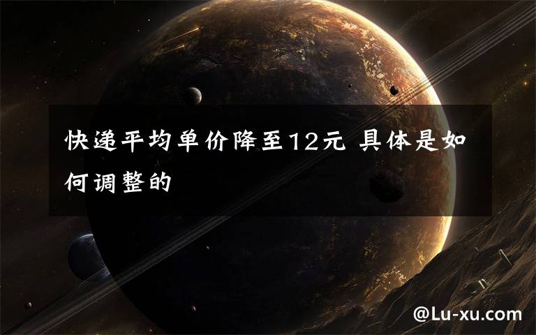 快递平均单价降至12元 具体是如何调整的