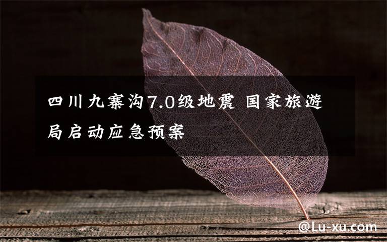 四川九寨沟7.0级地震 国家旅游局启动应急预案