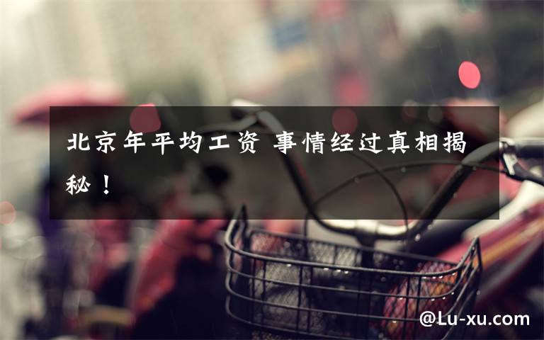 北京年平均工资 事情经过真相揭秘!