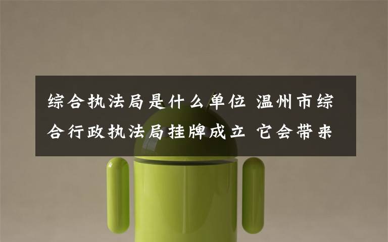 综合执法局是什么单位 温州市综合行政执法局挂牌成立 它会带来什么变化