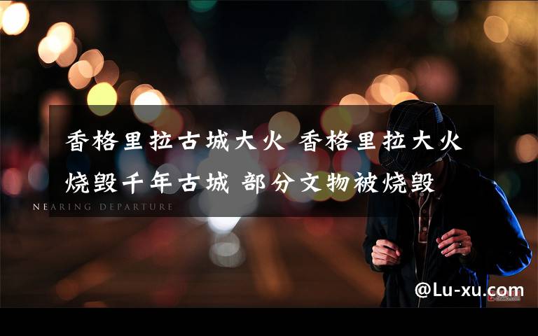 香格里拉古城大火 香格里拉大火烧毁千年古城 部分文物被烧毁