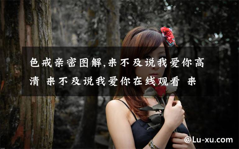 色戒亲密图解,来不及说我爱你高清 来不及说我爱你在线观看 来不及说我爱你播放 来不及说我爱你优酷视频