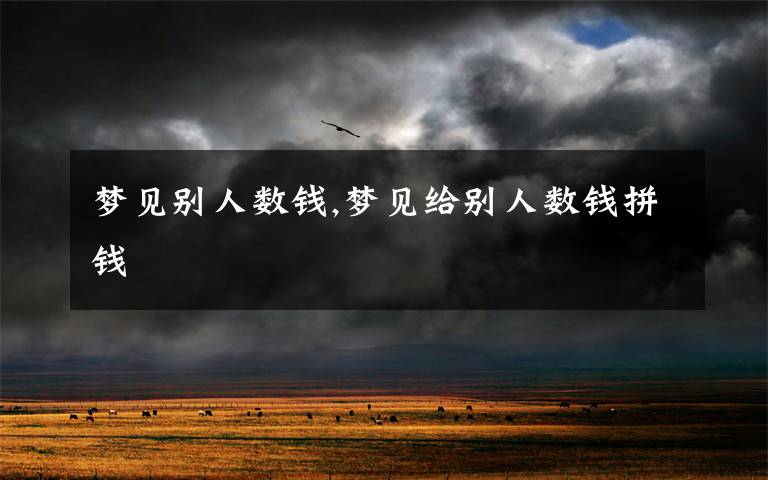 梦见别人数钱,梦见给别人数钱拼钱