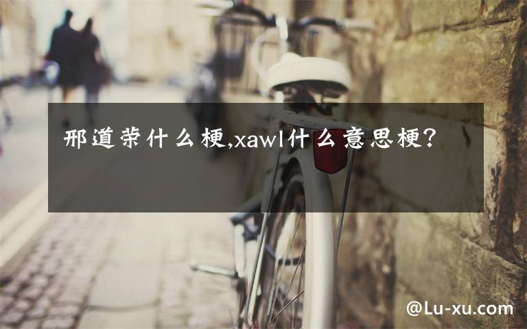 邢道荣什么梗,xawl什么意思梗？