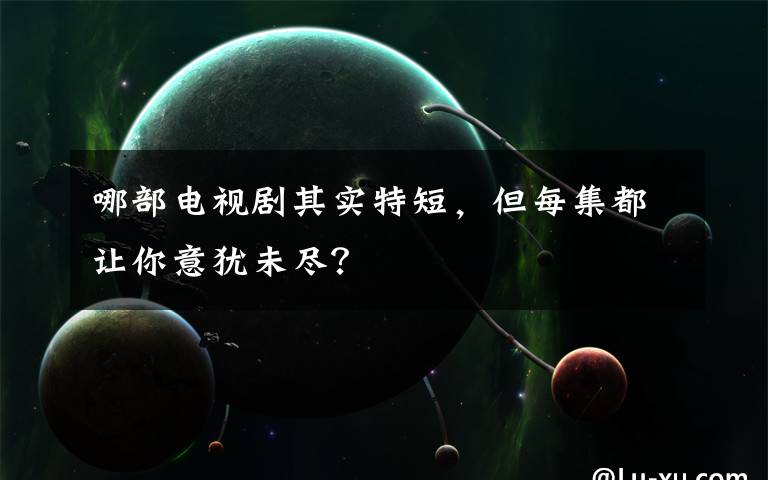 哪部电视剧其实特短，但每集都让你意犹未尽？